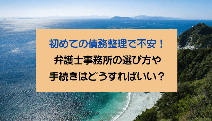 初めての債務整理で不安！弁護士事務所の選び方や手続きはどうすればいい？