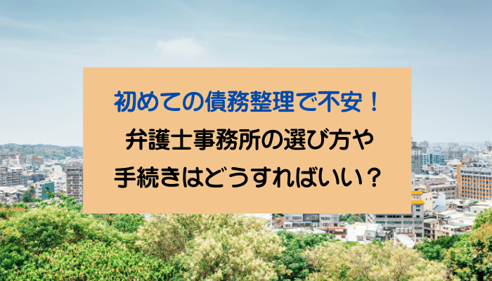 初めての債務整理で不安！弁護士事務所の選び方や手続きはどうすればいい？