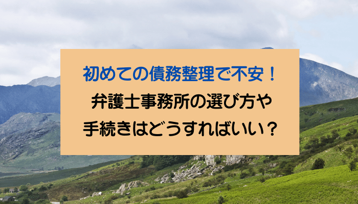 初めての債務整理で不安！弁護士事務所の選び方や手続きはどうすればいい？