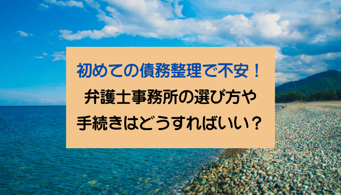 初めての債務整理で不安！弁護士事務所の選び方や手続きはどうすればいい？