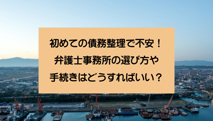 初めての債務整理で不安！弁護士事務所の選び方や手続きはどうすればいい？