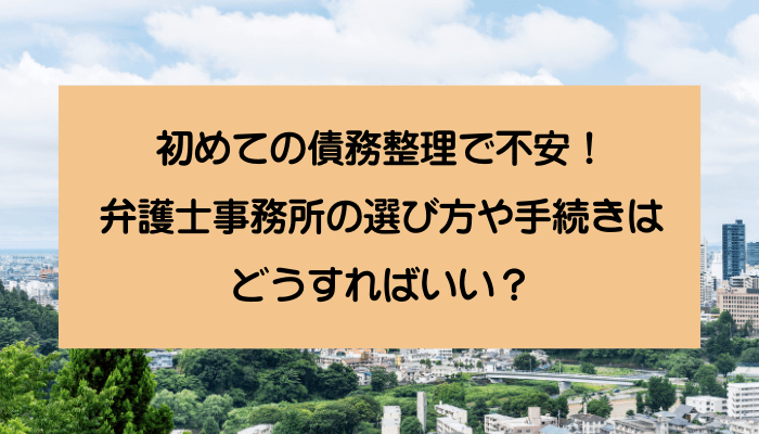 初めての債務整理で不安！弁護士事務所の選び方や手続きはどうすればいい？
