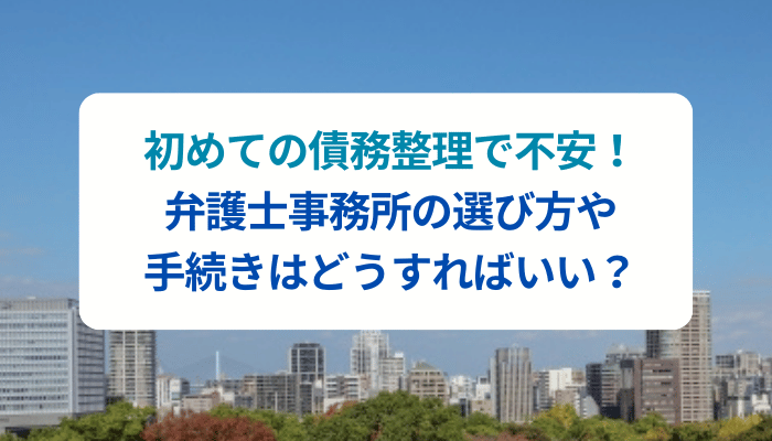 初めての債務整理で不安！弁護士事務所の選び方や手続きはどうすればいい？