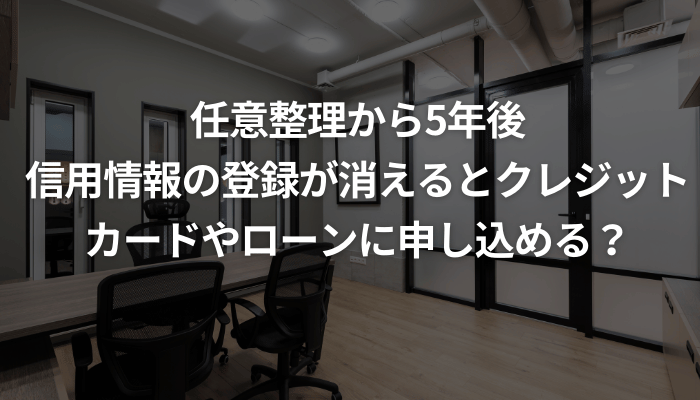 任意整理から5年後、信用情報の登録が消えるとクレジットカードやローンに申し込める？