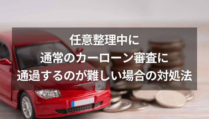 任意整理中に通常のカーローン審査に通過するのが難しい場合の対処法
